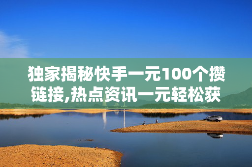 独家揭秘快手一元100个攒链接,热点资讯一元轻松获取100个链接，快手新玩法来了！！