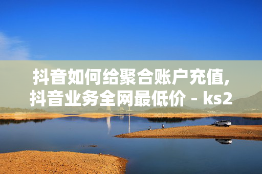 抖音如何给聚合账户充值,抖音业务全网最低价 - ks24小时自助下单 - ks直播间人气在线下单